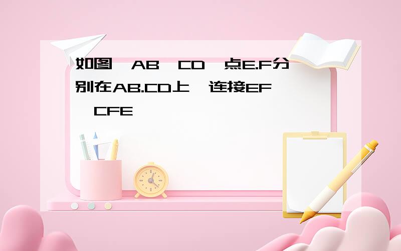 如图,AB∥CD,点E.F分别在AB.CD上,连接EF,∠CFE