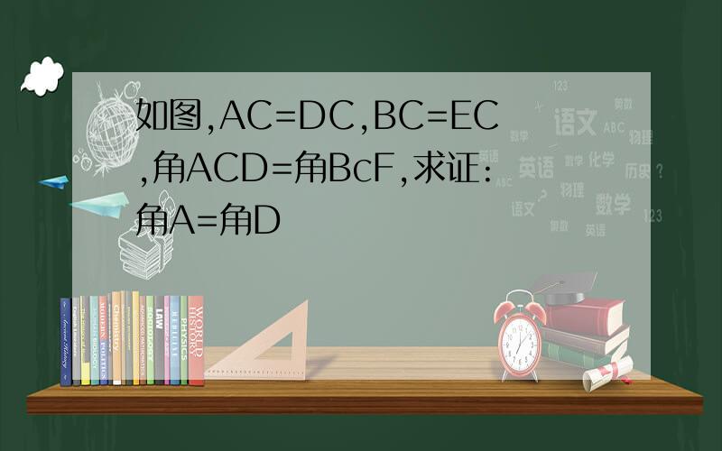 如图,AC=DC,BC=EC,角ACD=角BcF,求证:角A=角D