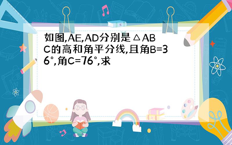 如图,AE,AD分别是△ABC的高和角平分线,且角B=36°,角C=76°,求