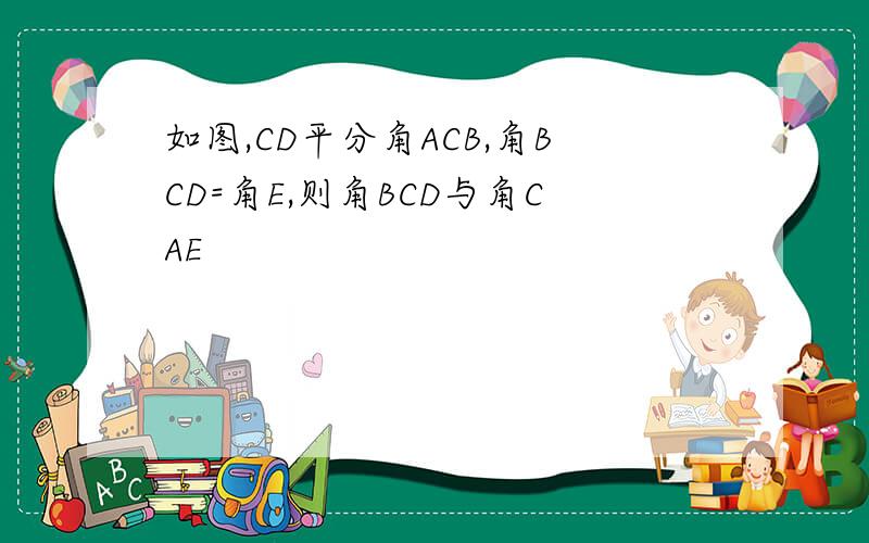 如图,CD平分角ACB,角BCD=角E,则角BCD与角CAE