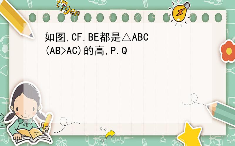 如图,CF.BE都是△ABC(AB>AC)的高,P.Q