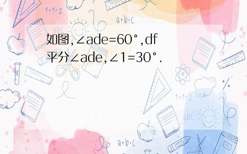 如图,∠ade=60°,df平分∠ade,∠1=30°.