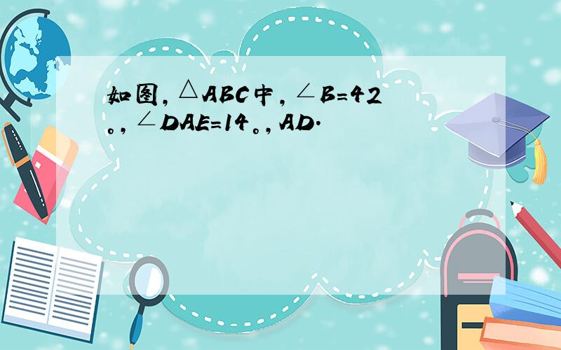 如图,△ABC中,∠B=42°,∠DAE=14°,AD.