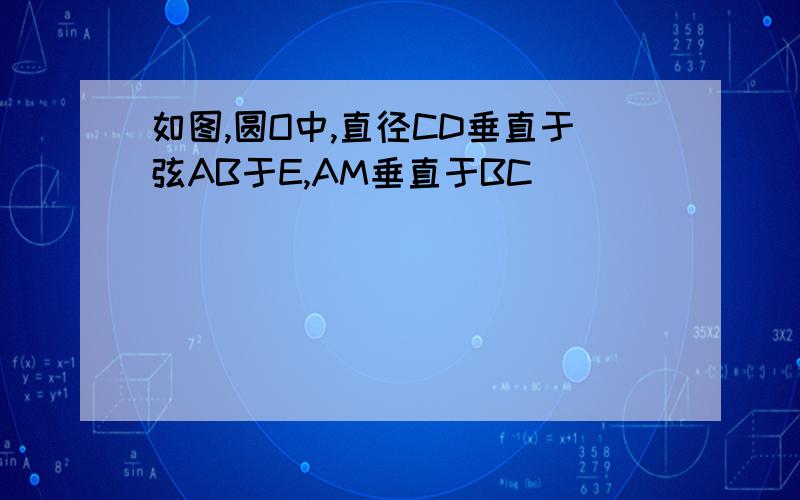 如图,圆O中,直径CD垂直于弦AB于E,AM垂直于BC