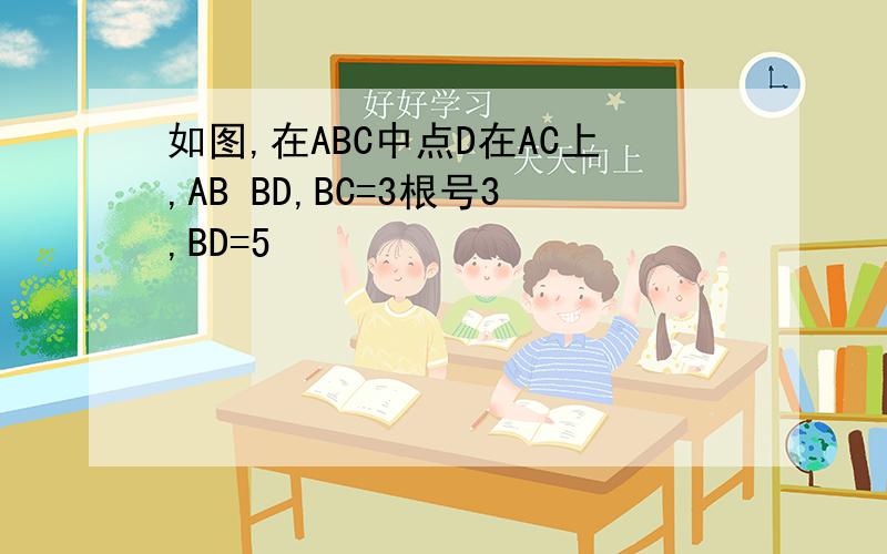 如图,在ABC中点D在AC上,AB BD,BC=3根号3,BD=5