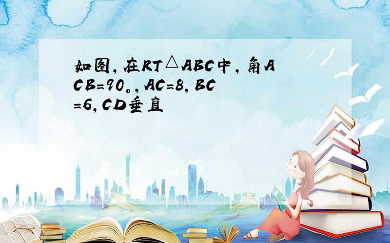 如图,在RT△ABC中,角ACB=90°,AC=8,BC=6,CD垂直
