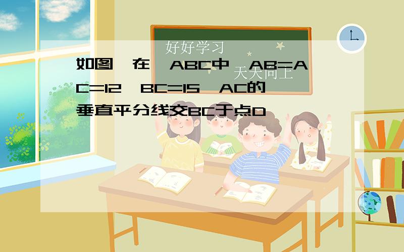 如图,在△ABC中,AB=AC=12,BC=15,AC的垂直平分线交BC于点D