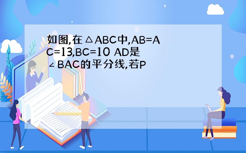 如图,在△ABC中,AB=AC=13,BC=10 AD是∠BAC的平分线,若P