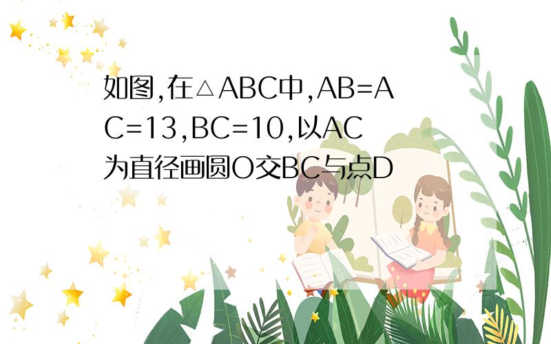 如图,在△ABC中,AB=AC=13,BC=10,以AC为直径画圆O交BC与点D