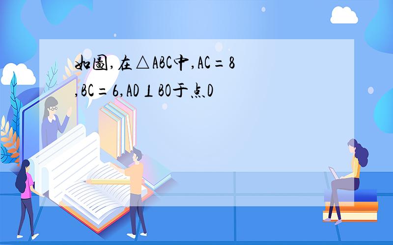 如图,在△ABC中,AC=8,BC=6,AD⊥BO于点D