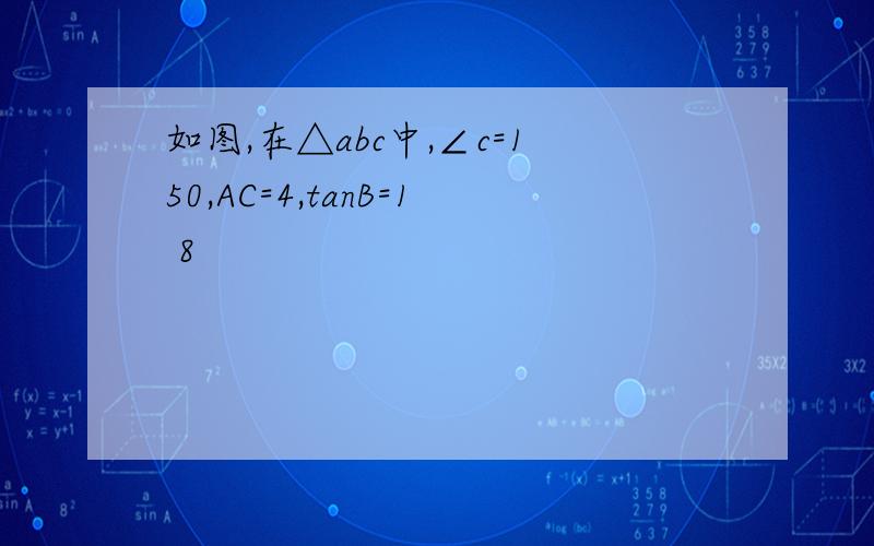 如图,在△abc中,∠c=150,AC=4,tanB=1 8