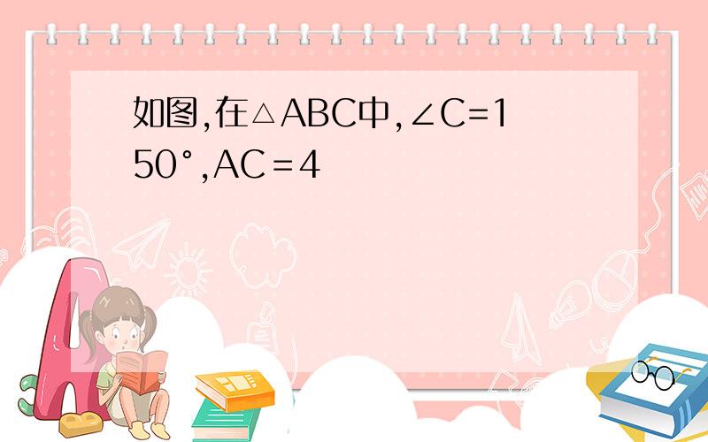 如图,在△ABC中,∠C=150°,AC＝4