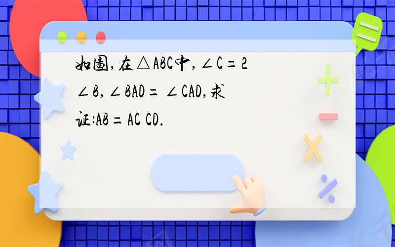 如图,在△ABC中,∠C=2∠B,∠BAD=∠CAD,求证:AB=AC CD.