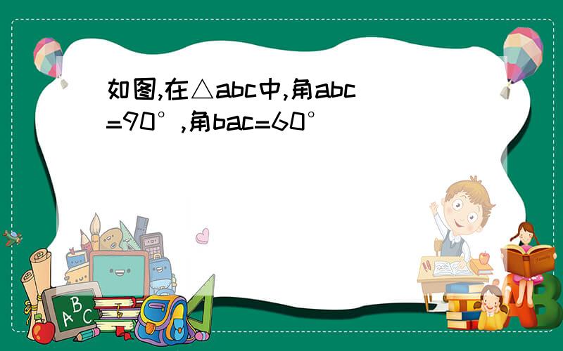 如图,在△abc中,角abc=90°,角bac=60°