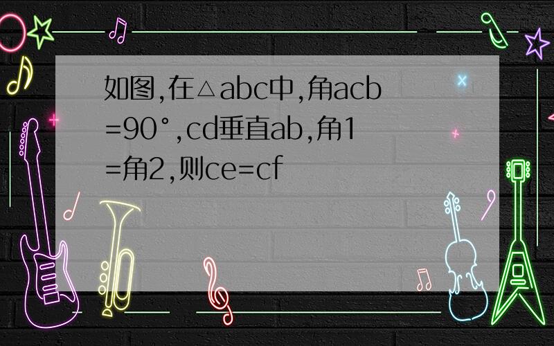 如图,在△abc中,角acb=90°,cd垂直ab,角1=角2,则ce=cf