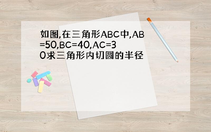 如图,在三角形ABC中,AB=50,BC=40,AC=30求三角形内切圆的半径