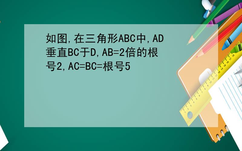 如图,在三角形ABC中,AD垂直BC于D,AB=2倍的根号2,AC=BC=根号5