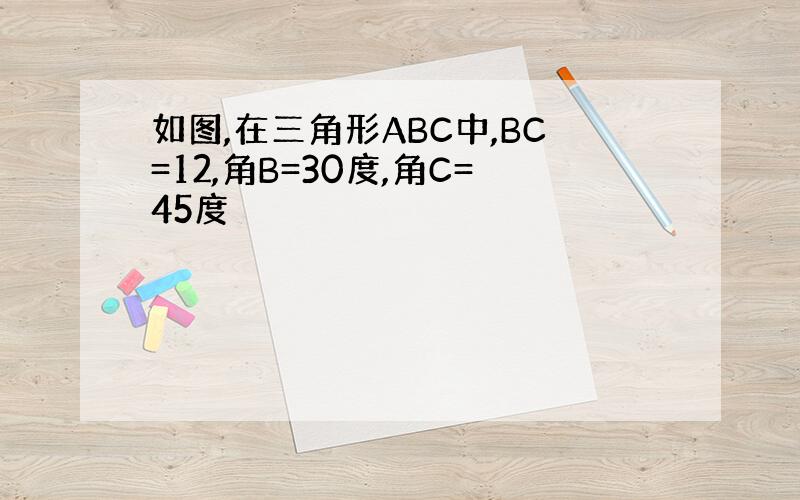 如图,在三角形ABC中,BC=12,角B=30度,角C=45度