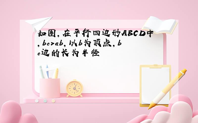 如图,在平行四边形ABCD中,bc>ab,以b为顶点,bc边的长为半径