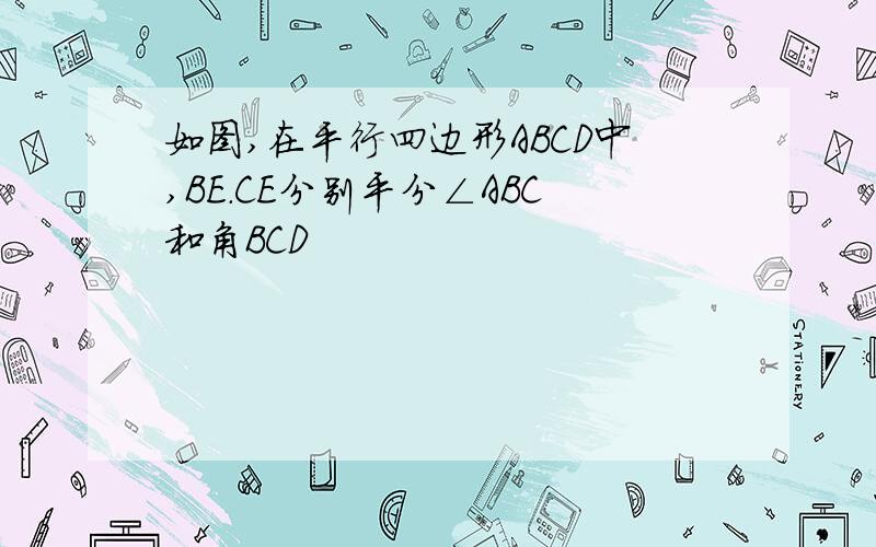 如图,在平行四边形ABCD中,BE.CE分别平分∠ABC和角BCD