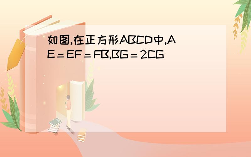 如图,在正方形ABCD中,AE＝EF＝FB,BG＝2CG