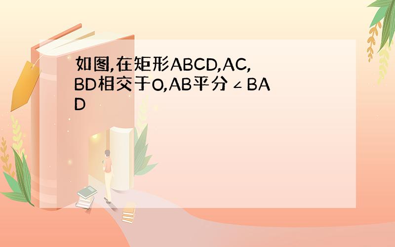 如图,在矩形ABCD,AC,BD相交于O,AB平分∠BAD