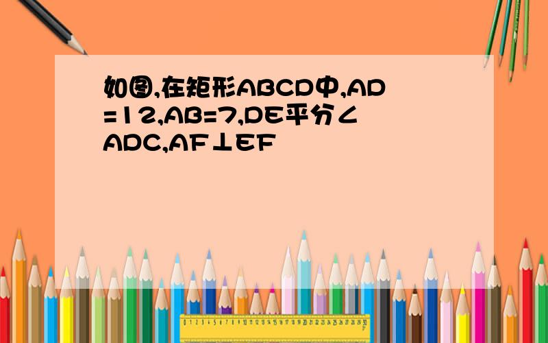 如图,在矩形ABCD中,AD=12,AB=7,DE平分∠ADC,AF⊥EF