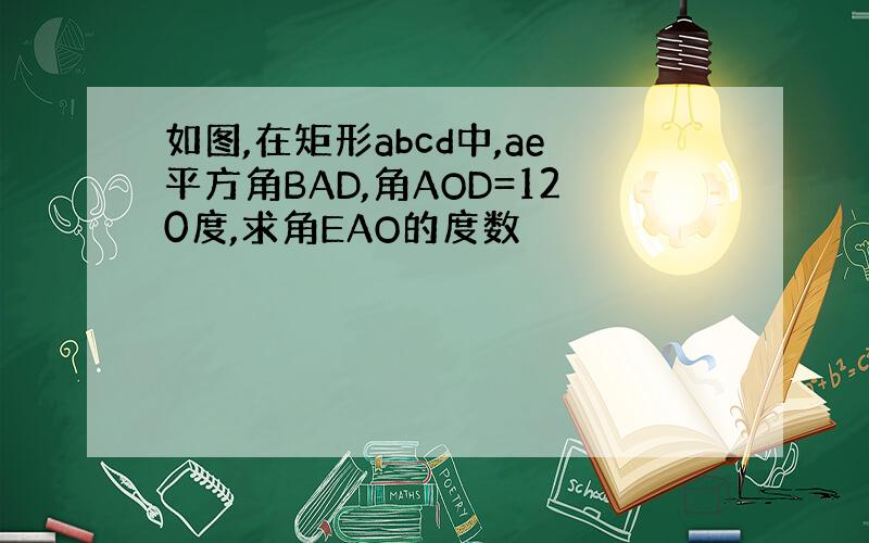 如图,在矩形abcd中,ae平方角BAD,角AOD=120度,求角EAO的度数