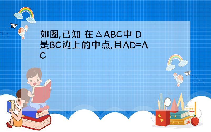 如图,已知 在△ABC中 D是BC边上的中点,且AD=AC
