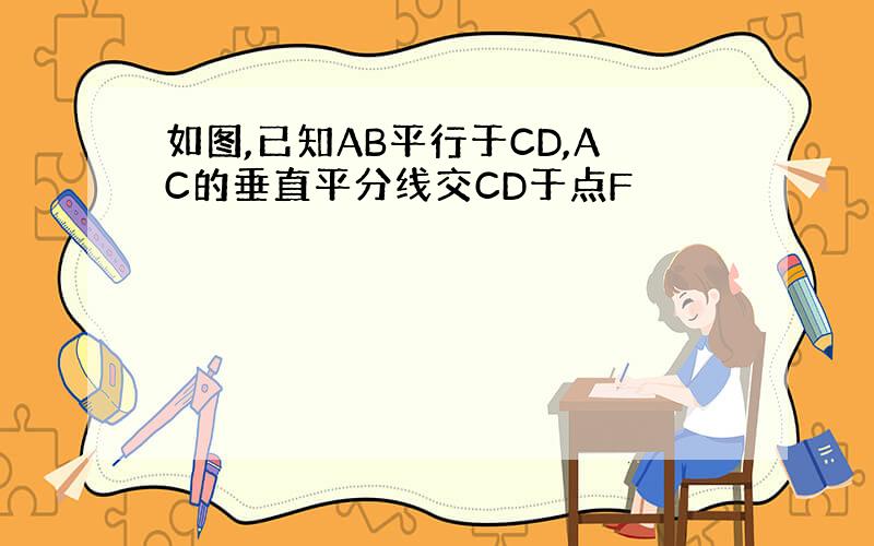 如图,已知AB平行于CD,AC的垂直平分线交CD于点F