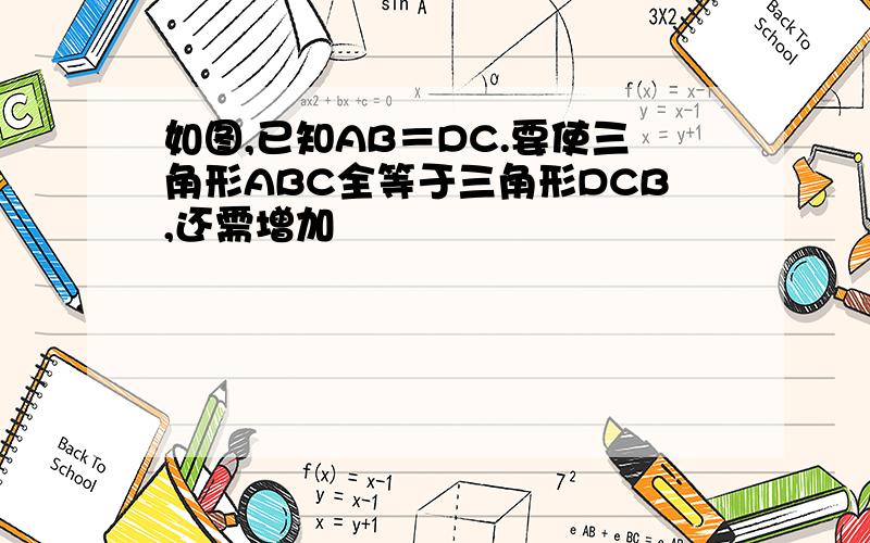 如图,已知AB＝DC.要使三角形ABC全等于三角形DCB,还需增加