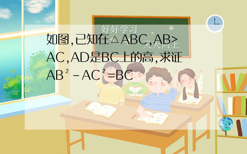 如图,已知在△ABC,AB>AC,AD是BC上的高,求证AB²-AC²=BC