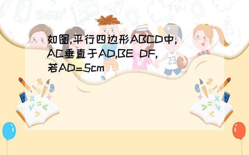 如图,平行四边形ABCD中,AC垂直于AD,BE DF,若AD=5cm