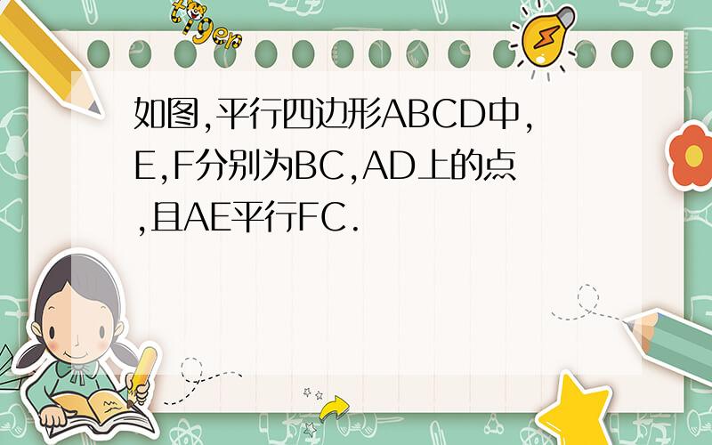 如图,平行四边形ABCD中,E,F分别为BC,AD上的点,且AE平行FC.