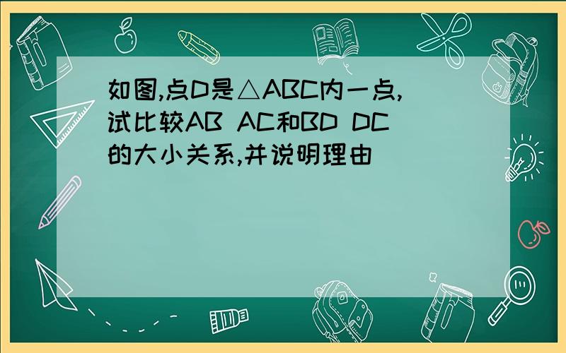 如图,点D是△ABC内一点,试比较AB AC和BD DC的大小关系,并说明理由
