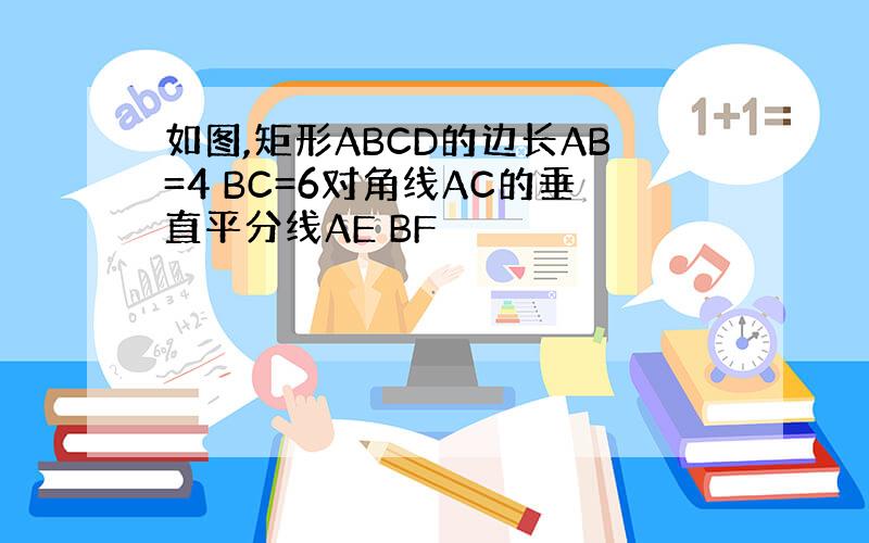 如图,矩形ABCD的边长AB=4 BC=6对角线AC的垂直平分线AE BF