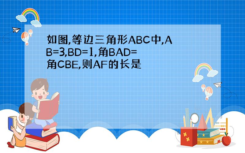 如图,等边三角形ABC中,AB=3,BD=1,角BAD=角CBE,则AF的长是
