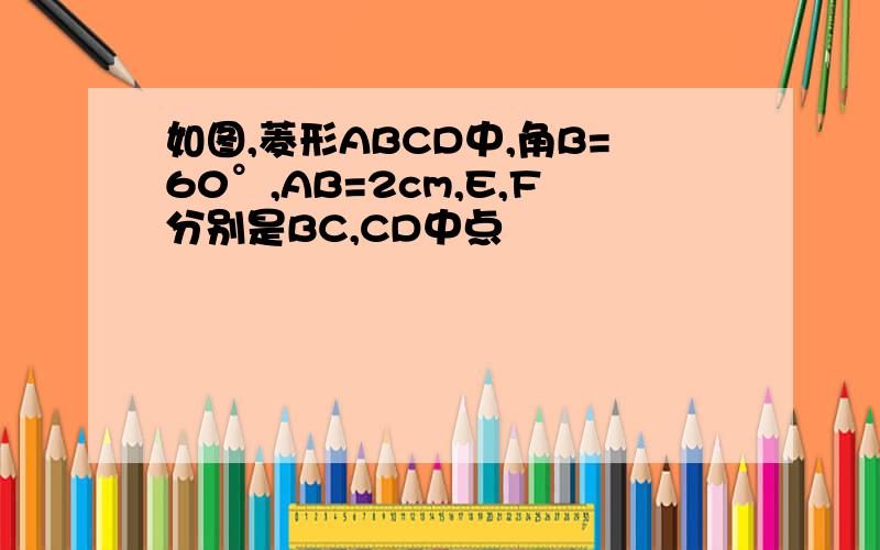 如图,菱形ABCD中,角B=60°,AB=2cm,E,F分别是BC,CD中点