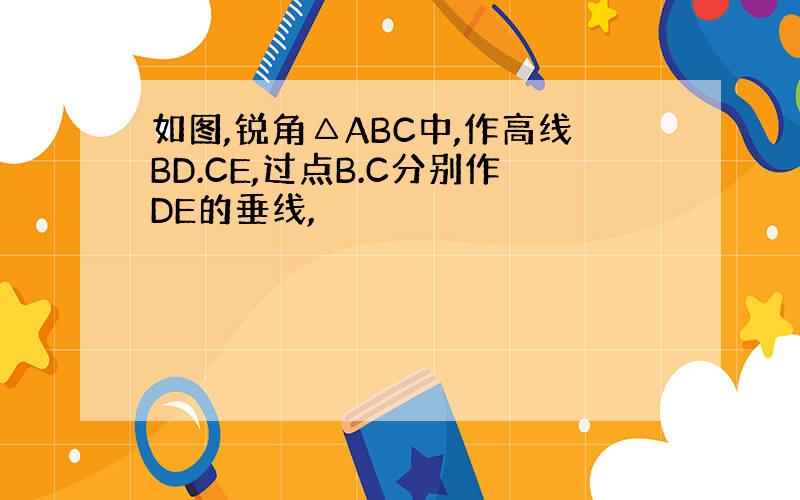 如图,锐角△ABC中,作高线BD.CE,过点B.C分别作DE的垂线,