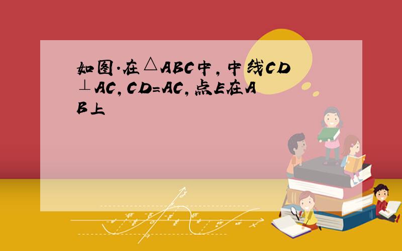 如图.在△ABC中,中线CD⊥AC,CD=AC,点E在AB上