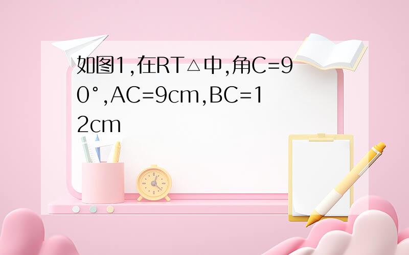 如图1,在RT△中,角C=90°,AC=9cm,BC=12cm