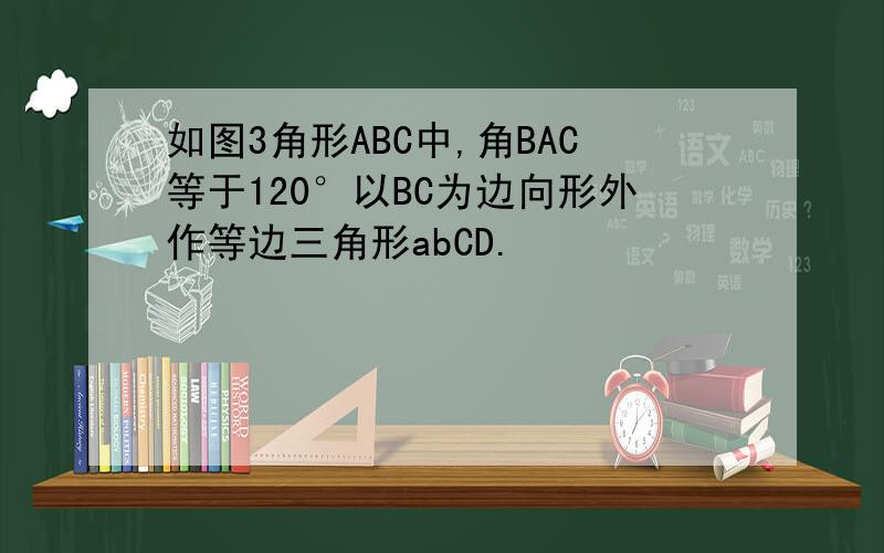 如图3角形ABC中,角BAC等于120°以BC为边向形外作等边三角形abCD.