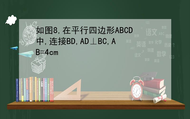 如图8,在平行四边形ABCD中,连接BD,AD⊥BC,AB=4cm
