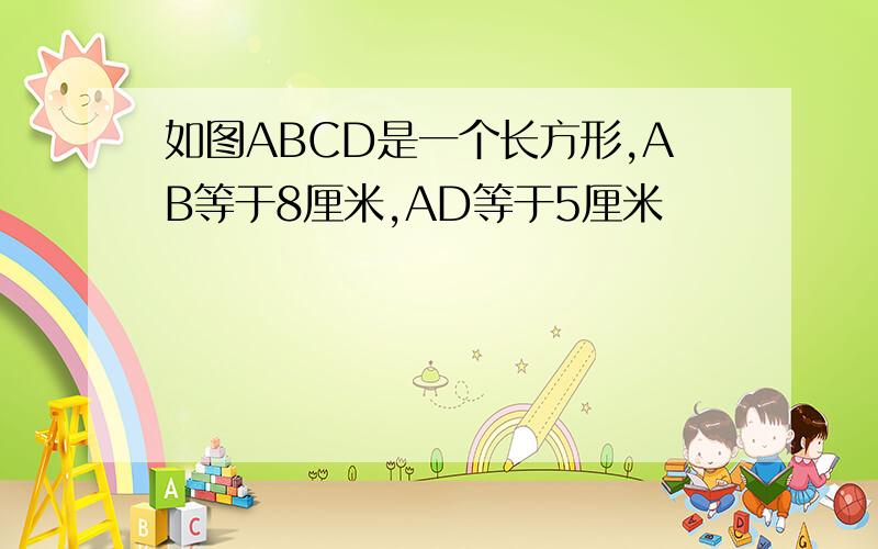 如图ABCD是一个长方形,AB等于8厘米,AD等于5厘米