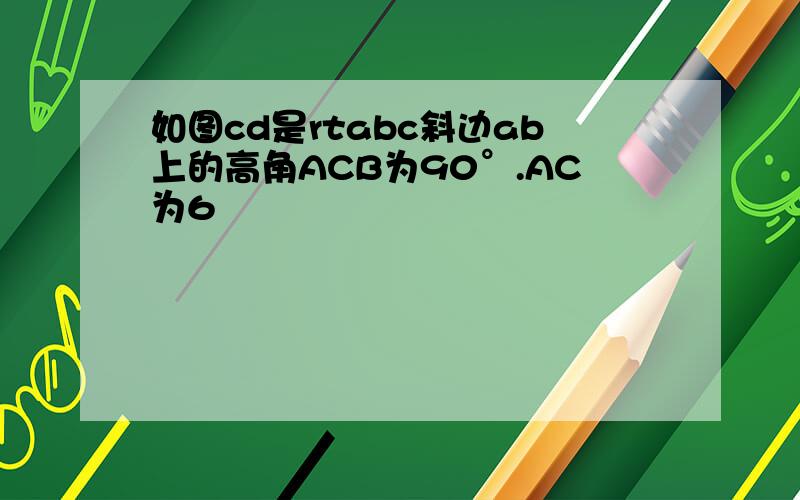 如图cd是rtabc斜边ab上的高角ACB为90°.AC为6