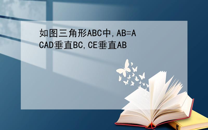 如图三角形ABC中,AB=ACAD垂直BC,CE垂直AB