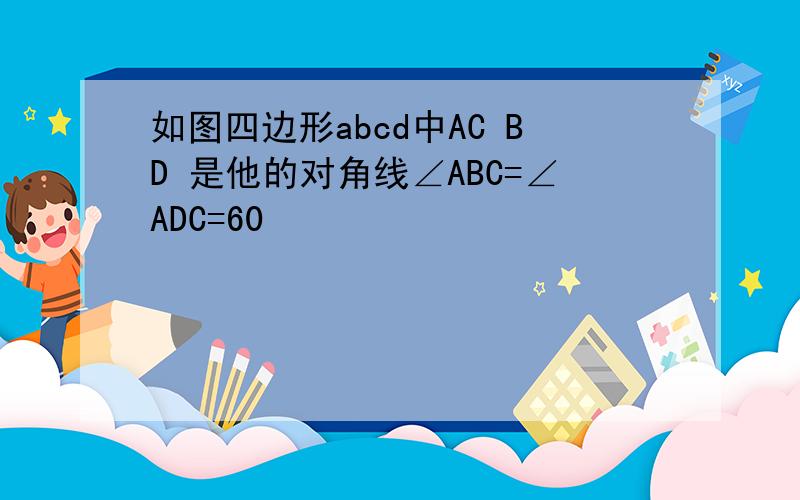 如图四边形abcd中AC BD 是他的对角线∠ABC=∠ADC=60