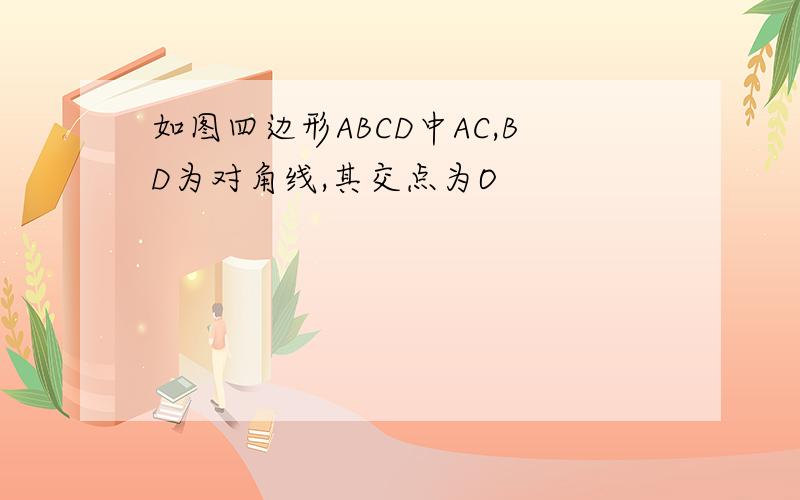 如图四边形ABCD中AC,BD为对角线,其交点为O