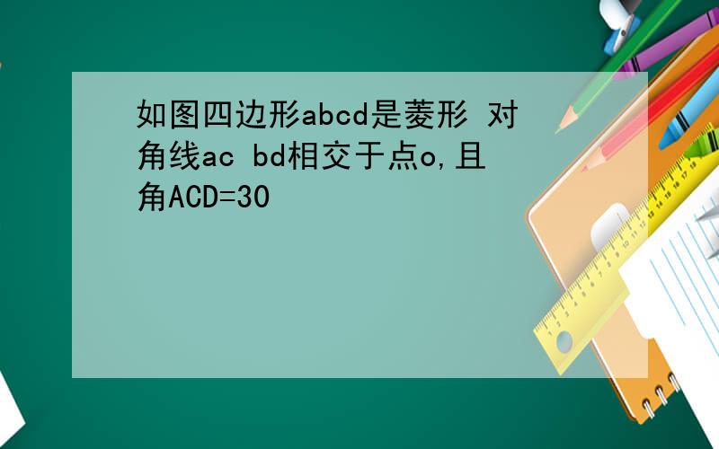 如图四边形abcd是菱形 对角线ac bd相交于点o,且角ACD=30