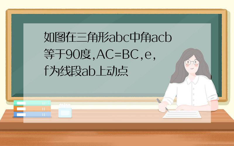 如图在三角形abc中角acb等于90度,AC=BC,e,f为线段ab上动点